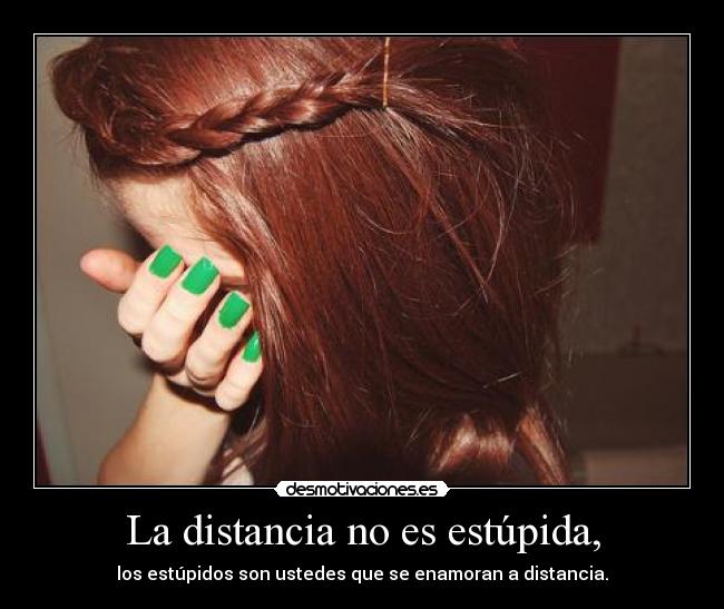 La distancia no es estúpida, - los estúpidos son ustedes que se enamoran a distancia.