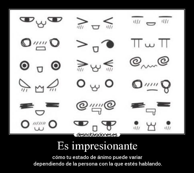 Es impresionante - cómo tu estado de ánimo puede variar
dependiendo de la persona con la que estés hablando.