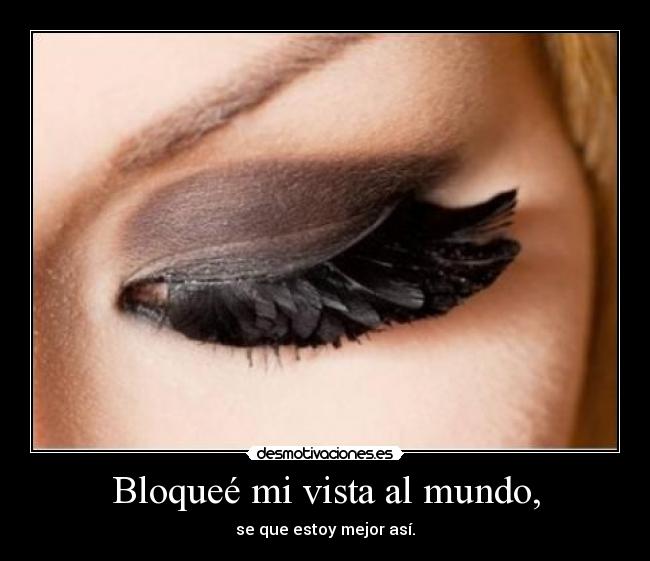 Bloqueé mi vista al mundo, - se que estoy mejor así.