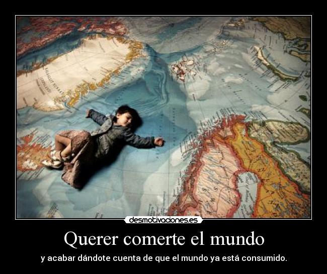 Querer comerte el mundo - y acabar dándote cuenta de que el mundo ya está consumido.
