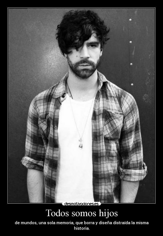 Todos somos hijos - de mundos, una sola memoria, que borra y diseña distraída la misma historia.