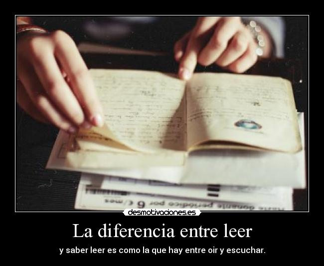 La diferencia entre leer - y saber leer es como la que hay entre oir y escuchar.