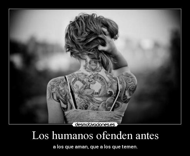 Los humanos ofenden antes - a los que aman, que a los que temen.