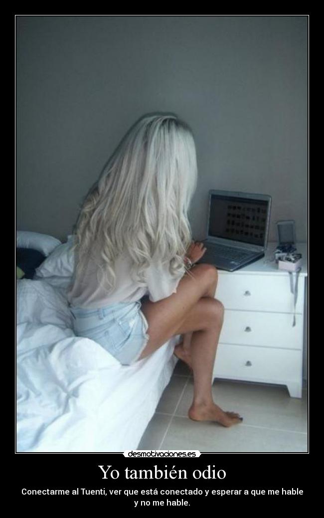 Yo también odio - Conectarme al Tuenti, ver que está conectado y esperar a que me hable y no me hable.