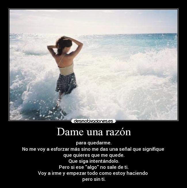 Dame una razón - para quedarme.
No me voy a esforzar más sino me das una señal que signifique 
que quieres que me quede.
Que siga intentándolo.
Pero si ese algo no sale de ti.
Voy a irme y empezar todo como estoy haciendo 
pero sin ti.
