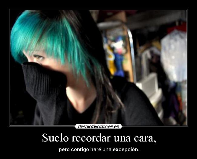 Suelo recordar una cara, - pero contigo haré una excepción.