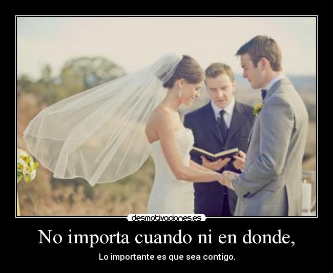 No importa cuando ni en donde, - Lo importante es que sea contigo.