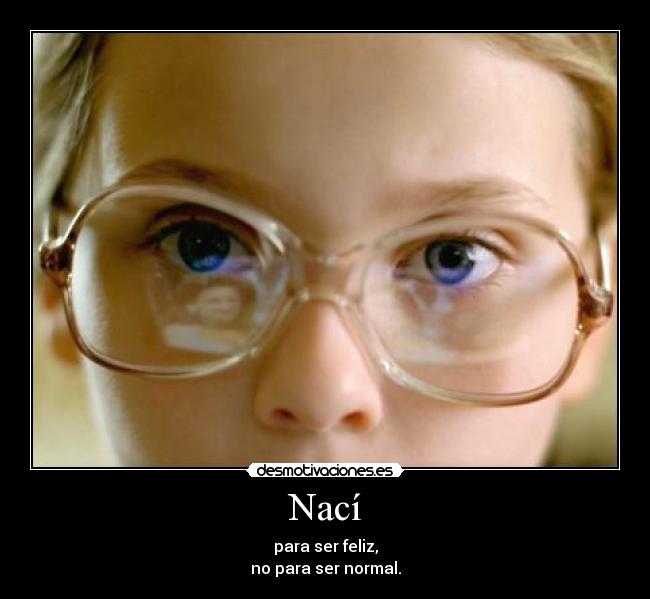 Nací - para ser feliz,
no para ser normal.