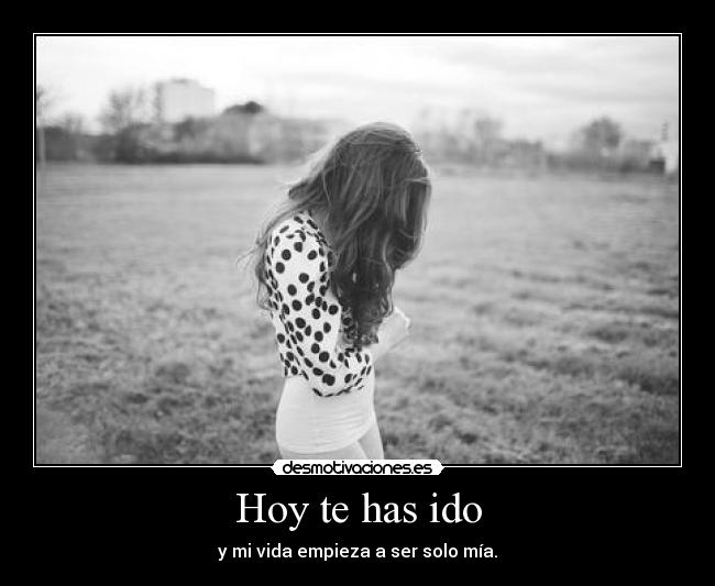 Hoy te has ido - y mi vida empieza a ser solo mía.