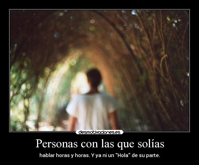 Personas con las que solías - hablar horas y horas. Y ya ni un Hola de su parte.