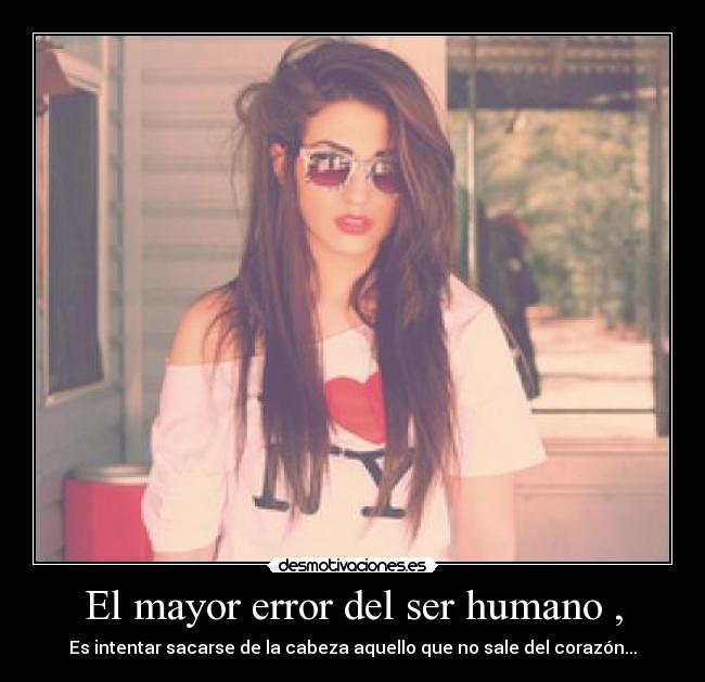 El mayor error del ser humano , - Es intentar sacarse de la cabeza aquello que no sale del corazón...