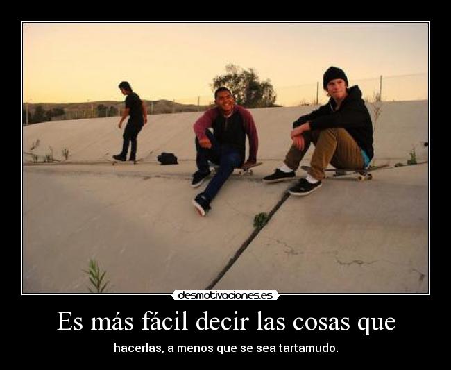 Es más fácil decir las cosas que - hacerlas, a menos que se sea tartamudo.