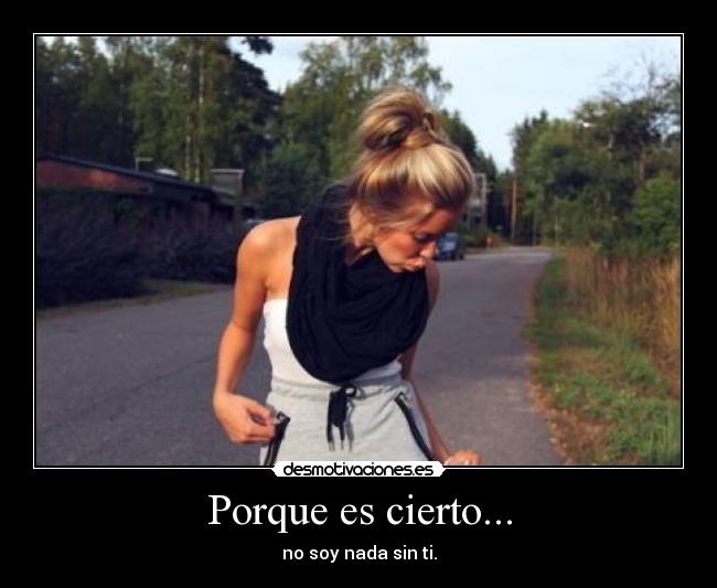 Porque es cierto... - no soy nada sin ti.