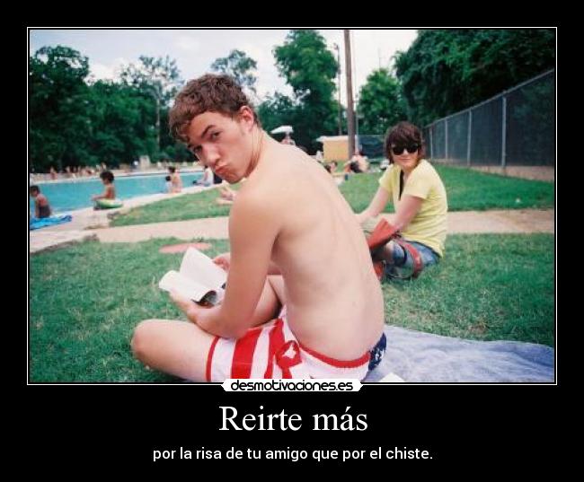 Reirte más - por la risa de tu amigo que por el chiste.