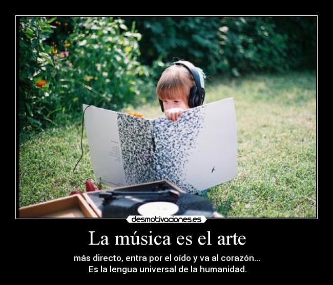 La música es el arte - más directo, entra por el oído y va al corazón...
 Es la lengua universal de la humanidad.