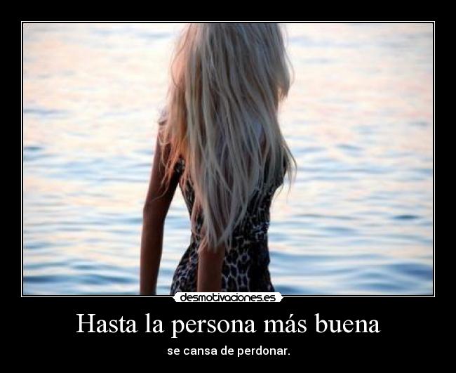 Hasta la persona más buena - se cansa de perdonar.