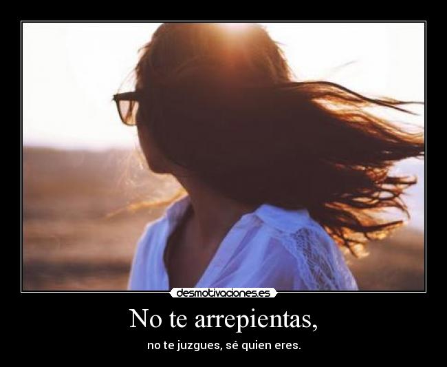 No te arrepientas, - no te juzgues, sé quien eres.