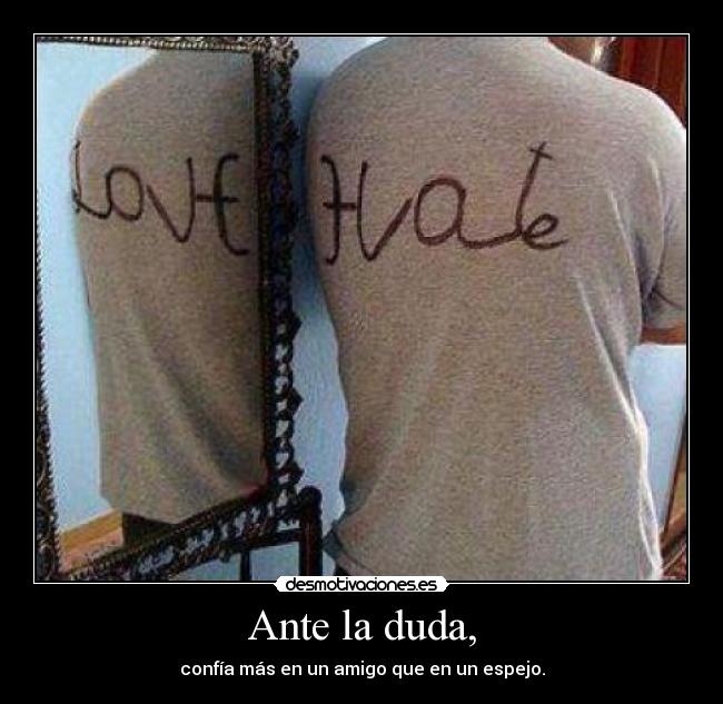 Ante la duda, - confía más en un amigo que en un espejo.