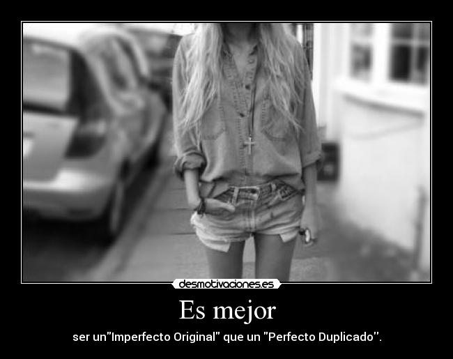 Es mejor - ser unImperfecto Original que un Perfecto Duplicado.