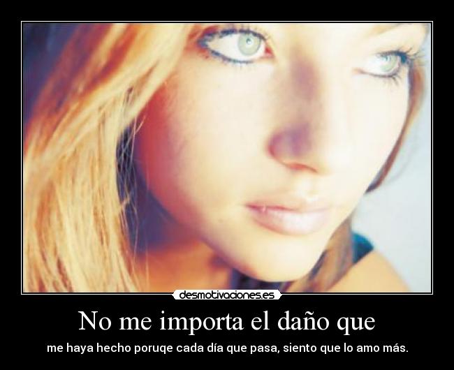 No me importa el daño que - me haya hecho poruqe cada día que pasa, siento que lo amo más.