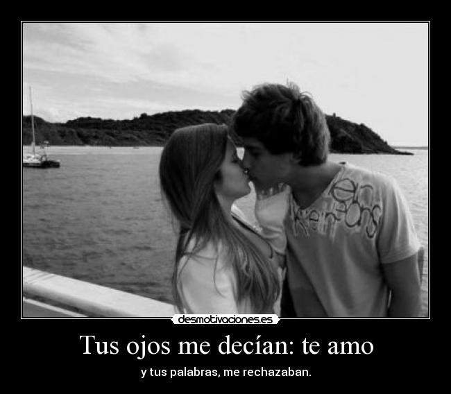 Tus ojos me decían: te amo - y tus palabras, me rechazaban.