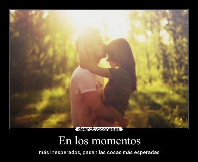 En los momentos - más inesperados, pasan las cosas más esperadas