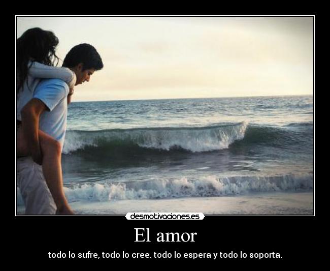 El amor - todo lo sufre, todo lo cree. todo lo espera y todo lo soporta.
