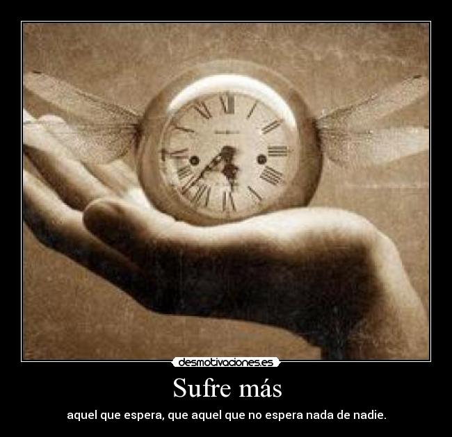 Sufre más - aquel que espera, que aquel que no espera nada de nadie.