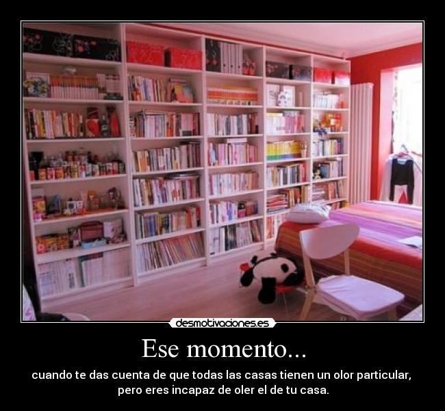 Ese momento... - cuando te das cuenta de que todas las casas tienen un olor particular,
pero eres incapaz de oler el de tu casa.