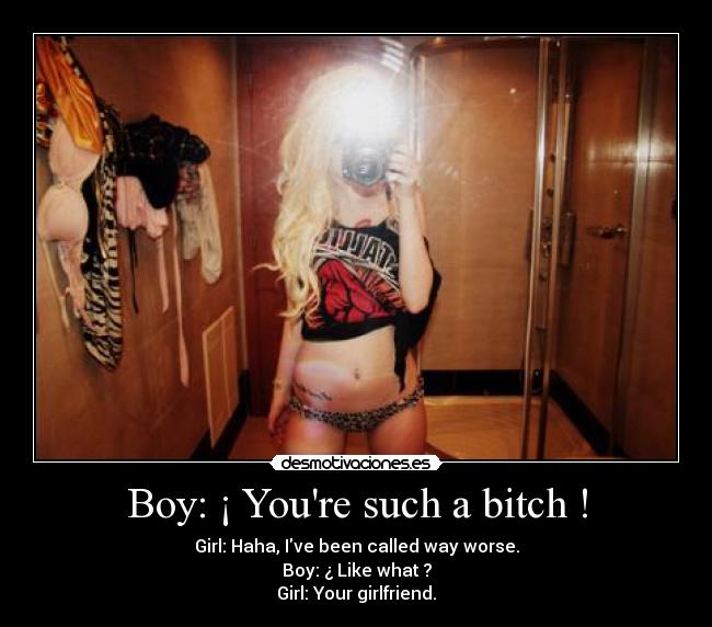 Boy: ¡ Youre such a bitch ! - Girl: Haha, Ive been called way worse.
Boy: ¿ Like what ?
Girl: Your girlfriend.