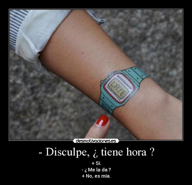 - Disculpe, ¿ tiene hora ? - + Sí.
- ¿ Me la da ?
+ No, es mía.