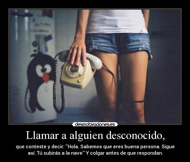 Llamar a alguien desconocido, - que conteste y decir: Hola. Sabemos que eres buena persona. Sigue
así. Tú subirás a la nave Y colgar antes de que respondan.