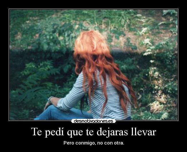 Te pedí que te dejaras llevar - Pero conmigo, no con otra.