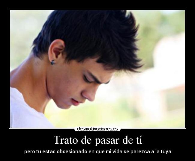 Trato de pasar de tí - pero tu estas obsesionado en que mi vida se parezca a la tuya