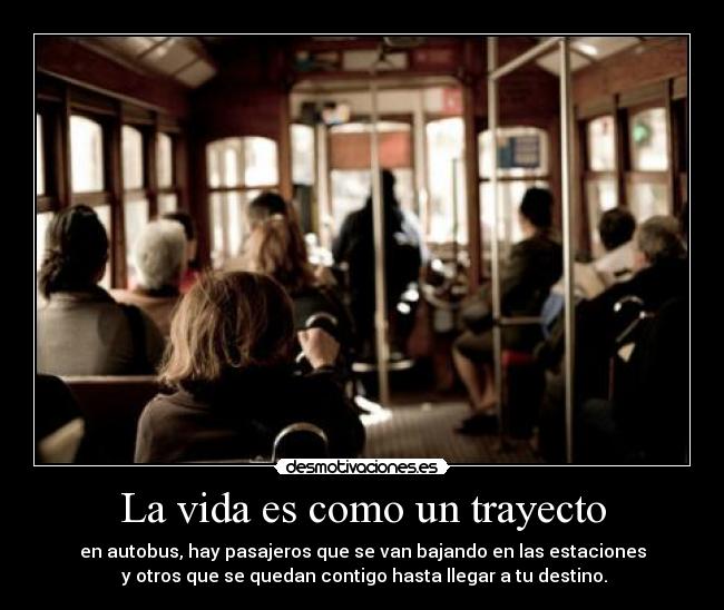 La vida es como un trayecto - en autobus, hay pasajeros que se van bajando en las estaciones
 y otros que se quedan contigo hasta llegar a tu destino.