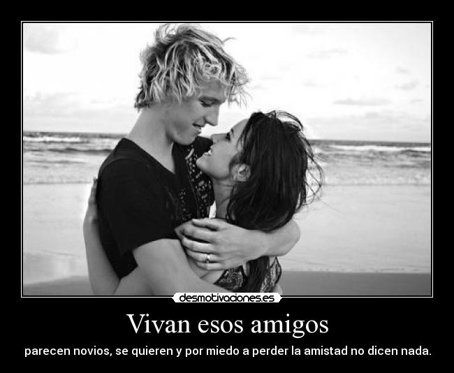 Vivan esos amigos - parecen novios, se quieren y por miedo a perder la amistad no dicen nada.