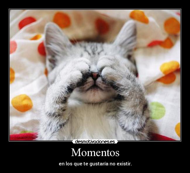 Momentos - en los que te gustaría no existir.