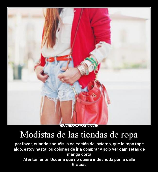 Modistas de las tiendas de ropa - por favor, cuando saquéis la colección de invierno, que la ropa tape
algo, estoy hasta los cojones de ir a comprar y solo ver camisetas de
manga corta
Atentamente: Usuaria que no quiere ir desnuda por la calle
Gracias