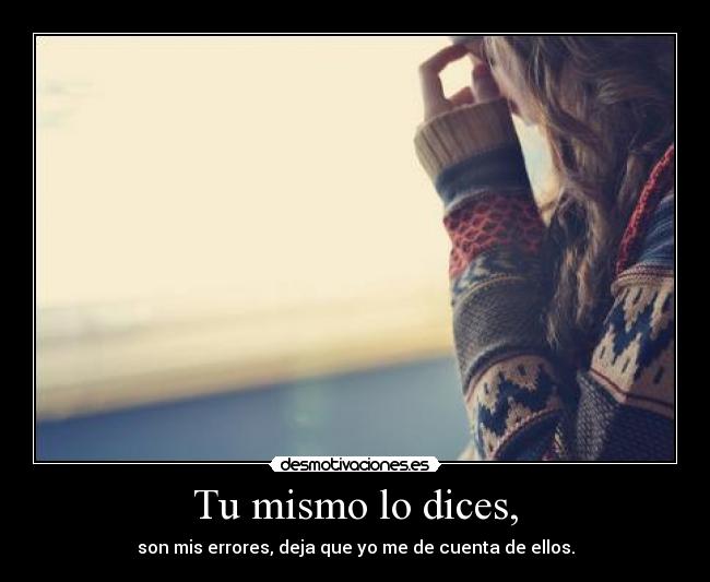 Tu mismo lo dices, - son mis errores, deja que yo me de cuenta de ellos.