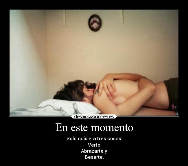 En este momento - Solo quisiera tres cosas:
Verte
Abrazarte y
Besarte.
