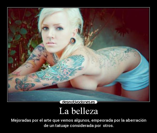 La belleza - Mejoradas por el arte que vemos algunos, empeorada por la aberración
de un tatuaje considerada por otros.