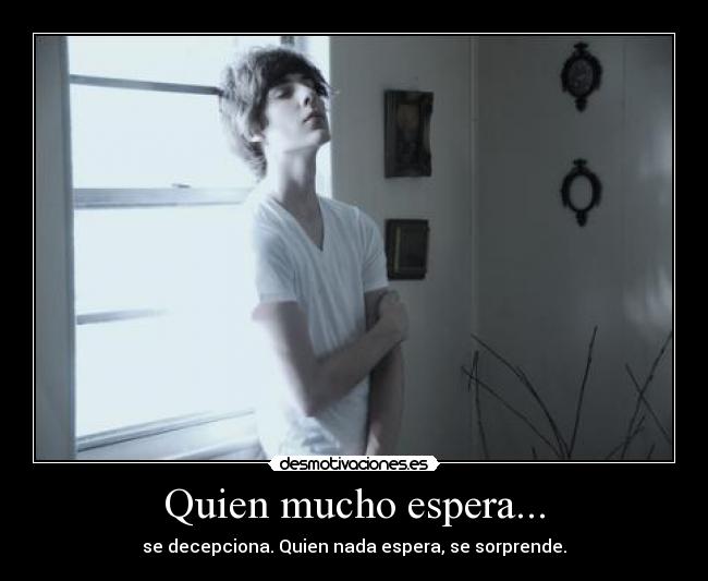 Quien mucho espera... - se decepciona. Quien nada espera, se sorprende.