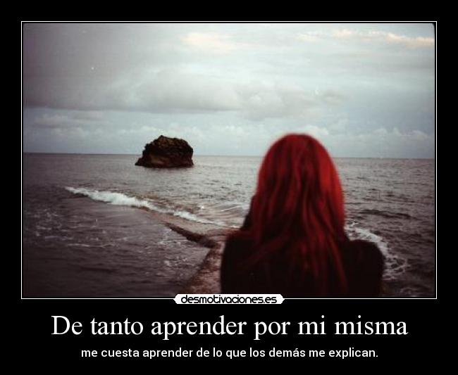 De tanto aprender por mi misma - me cuesta aprender de lo que los demás me explican.