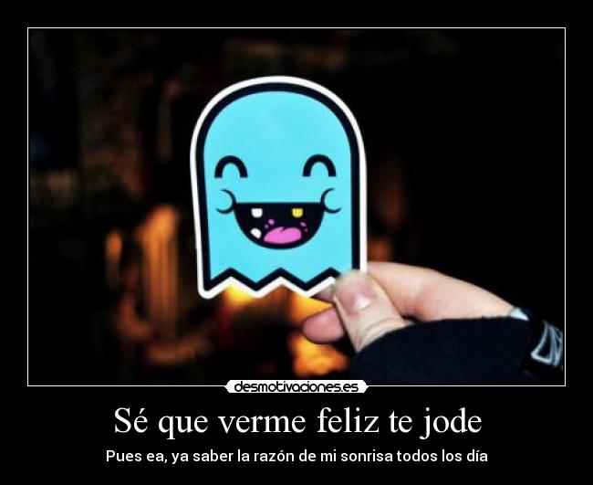 Sé que verme feliz te jode - Pues ea, ya saber la razón de mi sonrisa todos los día