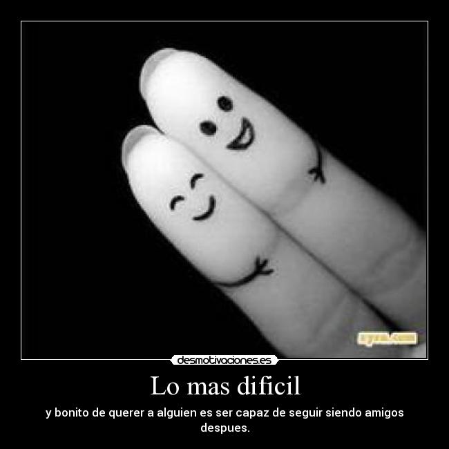 Lo mas dificil - y bonito de querer a alguien es ser capaz de seguir siendo amigos despues.