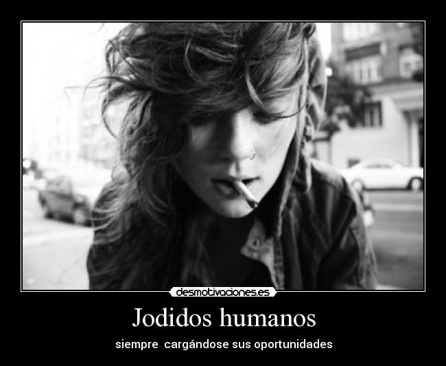 Jodidos humanos - siempre cargándose sus oportunidades