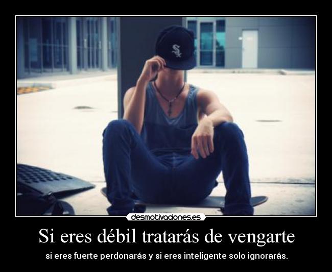 Si eres débil tratarás de vengarte - si eres fuerte perdonarás y si eres inteligente solo ignorarás.