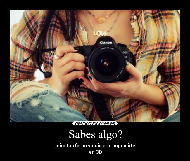 Sabes algo? - miro tus fotos y quisiera imprimirte
en 3D