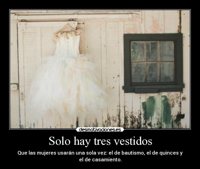 Solo hay tres vestidos - Que las mujeres usarán una sola vez: el de bautismo, el de quinces y
el de casamiento.