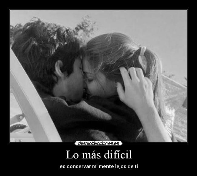 Lo más difícil - es conservar mi mente lejos de ti